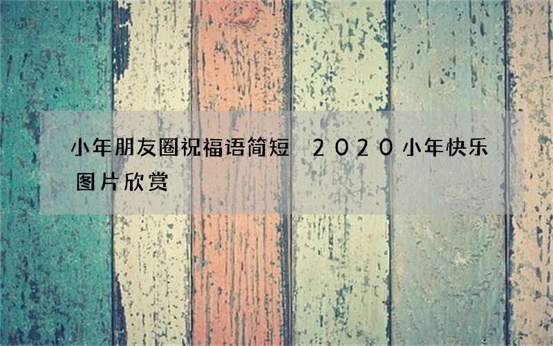 小年朋友圈祝福语简短 2020小年快乐图片欣赏